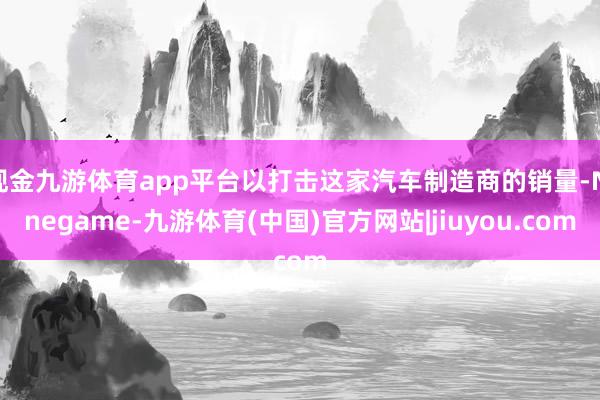 现金九游体育app平台以打击这家汽车制造商的销量-Ninegame-九游体育(中国)官方网站|jiuyou.com