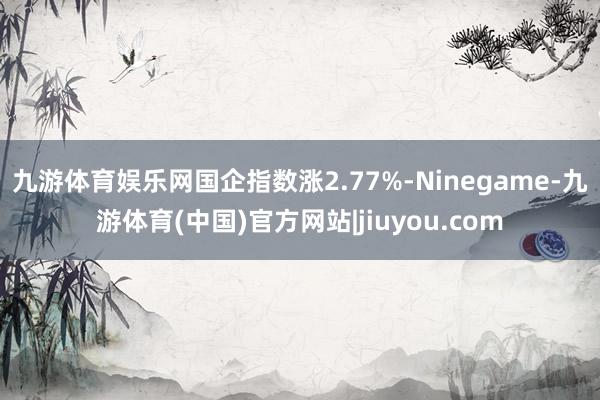 九游体育娱乐网国企指数涨2.77%-Ninegame-九游体育(中国)官方网站|jiuyou.com