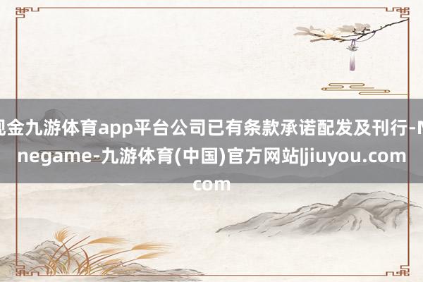 现金九游体育app平台公司已有条款承诺配发及刊行-Ninegame-九游体育(中国)官方网站|jiuyou.com