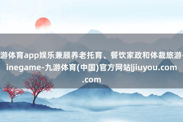 九游体育app娱乐兼顾养老托育、餐饮家政和体裁旅游-Ninegame-九游体育(中国)官方网站|jiuyou.com