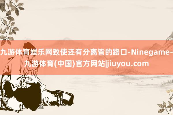 九游体育娱乐网致使还有分离皆的路口-Ninegame-九游体育(中国)官方网站|jiuyou.com