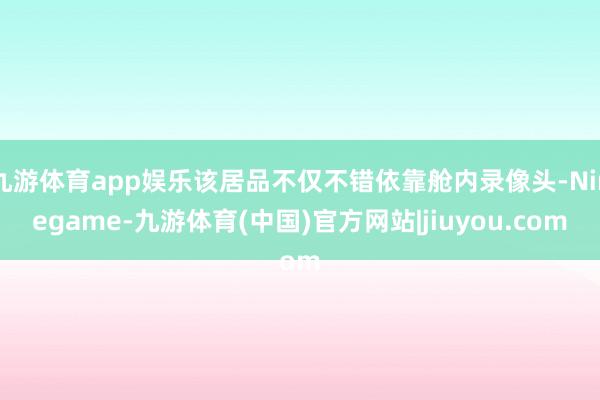 九游体育app娱乐该居品不仅不错依靠舱内录像头-Ninegame-九游体育(中国)官方网站|jiuyou.com