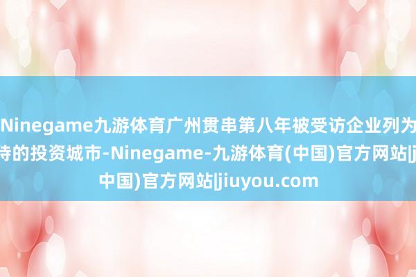 Ninegame九游体育广州贯串第八年被受访企业列为中国最受接待的投资城市-Ninegame-九游体育(中国)官方网站|jiuyou.com