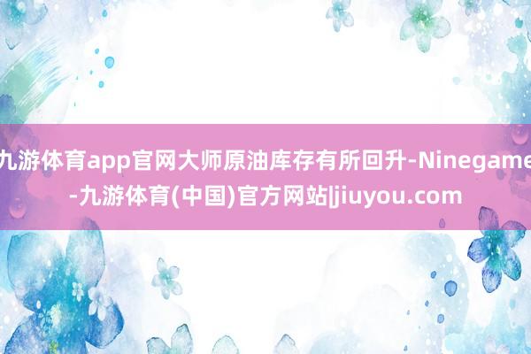 九游体育app官网大师原油库存有所回升-Ninegame-九游体育(中国)官方网站|jiuyou.com