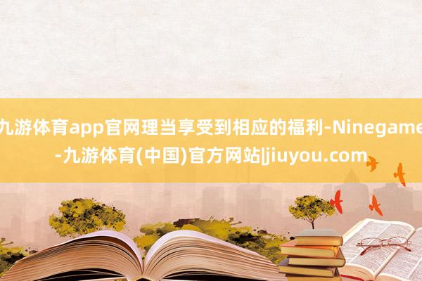 九游体育app官网理当享受到相应的福利-Ninegame-九游体育(中国)官方网站|jiuyou.com