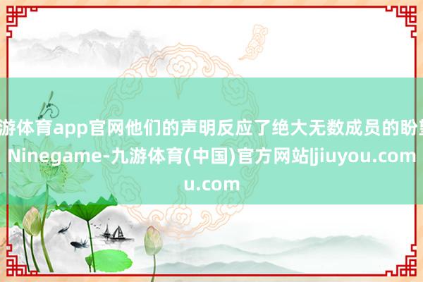 九游体育app官网他们的声明反应了绝大无数成员的盼望-Ninegame-九游体育(中国)官方网站|jiuyou.com