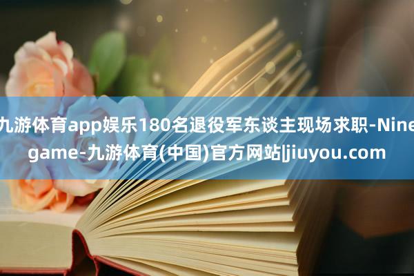 九游体育app娱乐180名退役军东谈主现场求职-Ninegame-九游体育(中国)官方网站|jiuyou.com