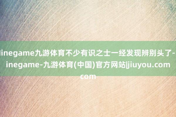 Ninegame九游体育不少有识之士一经发现辨别头了-Ninegame-九游体育(中国)官方网站|jiuyou.com