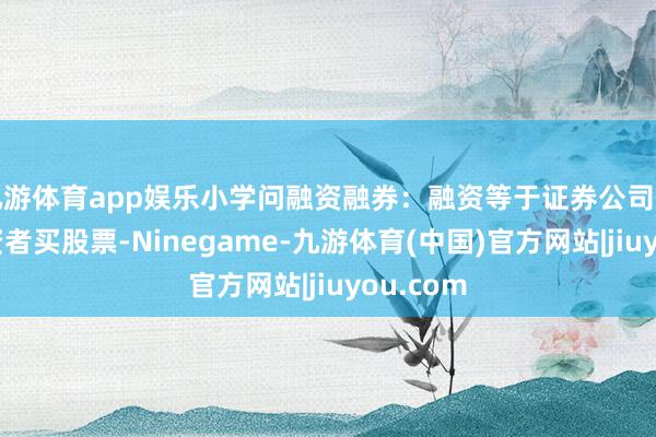 九游体育app娱乐小学问融资融券：融资等于证券公司借钱给投资者买股票-Ninegame-九游体育(中国)官方网站|jiuyou.com