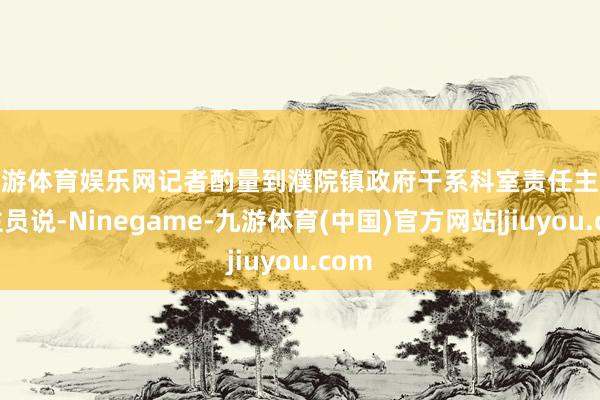 九游体育娱乐网　　记者酌量到濮院镇政府干系科室责任主说念主员说-Ninegame-九游体育(中国)官方网站|jiuyou.com