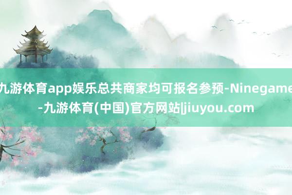 九游体育app娱乐总共商家均可报名参预-Ninegame-九游体育(中国)官方网站|jiuyou.com