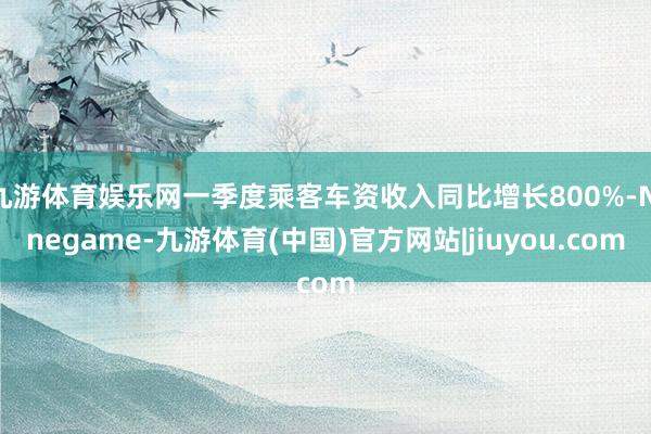 九游体育娱乐网一季度乘客车资收入同比增长800%-Ninegame-九游体育(中国)官方网站|jiuyou.com