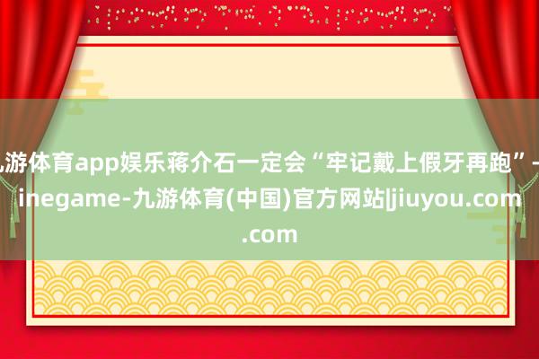 九游体育app娱乐蒋介石一定会“牢记戴上假牙再跑”-Ninegame-九游体育(中国)官方网站|jiuyou.com
