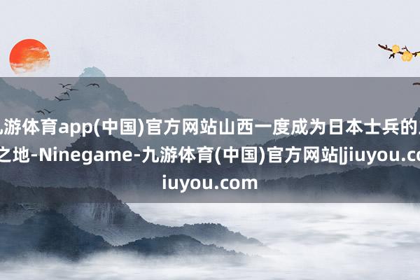 九游体育app(中国)官方网站山西一度成为日本士兵的立足之地-Ninegame-九游体育(中国)官方网站|jiuyou.com