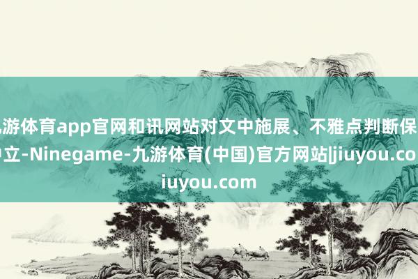 九游体育app官网和讯网站对文中施展、不雅点判断保捏中立-Ninegame-九游体育(中国)官方网站|jiuyou.com