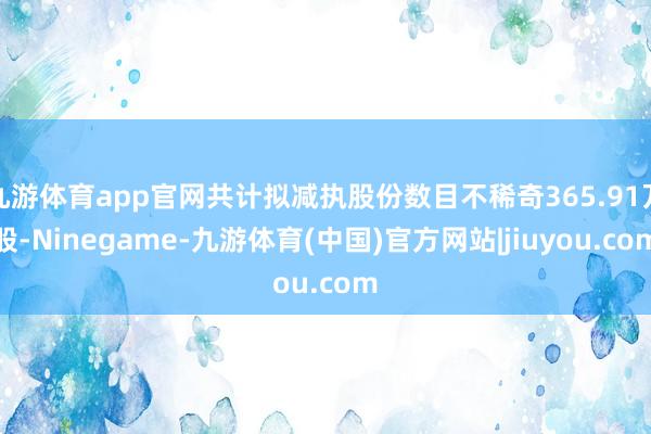 九游体育app官网共计拟减执股份数目不稀奇365.91万股-Ninegame-九游体育(中国)官方网站|jiuyou.com