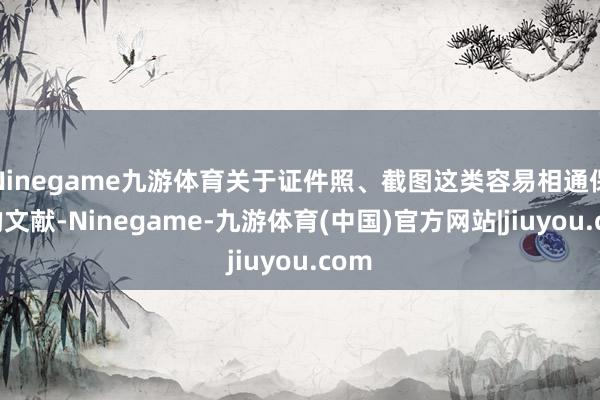 Ninegame九游体育关于证件照、截图这类容易相通保存的文献-Ninegame-九游体育(中国)官方网站|jiuyou.com