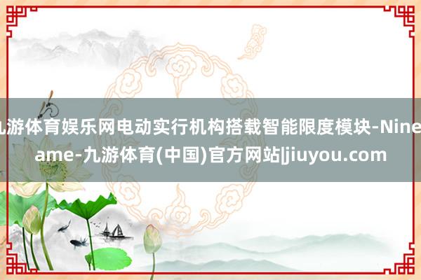 九游体育娱乐网电动实行机构搭载智能限度模块-Ninegame-九游体育(中国)官方网站|jiuyou.com
