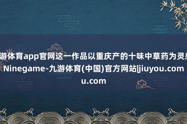 九游体育app官网这一作品以重庆产的十味中草药为灵感-Ninegame-九游体育(中国)官方网站|jiuyou.com