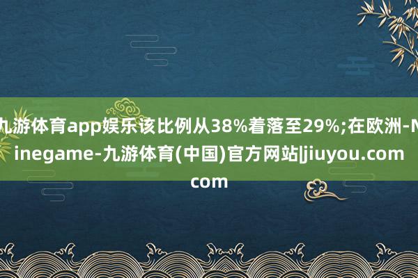 九游体育app娱乐该比例从38%着落至29%;在欧洲-Ninegame-九游体育(中国)官方网站|jiuyou.com