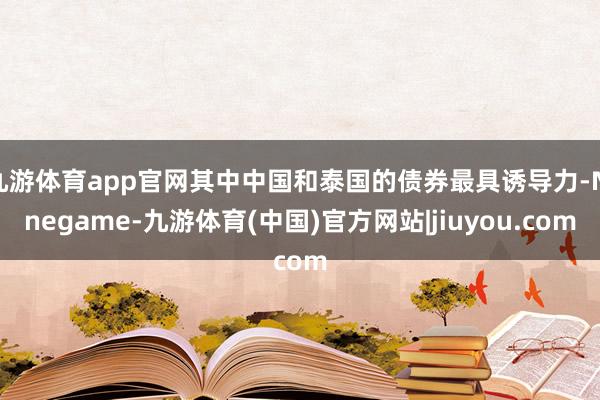 九游体育app官网其中中国和泰国的债券最具诱导力-Ninegame-九游体育(中国)官方网站|jiuyou.com