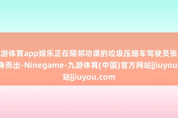 九游体育app娱乐正在隔邻功课的垃圾压缩车驾驶员张文宝挺身而出-Ninegame-九游体育(中国)官方网站|jiuyou.com