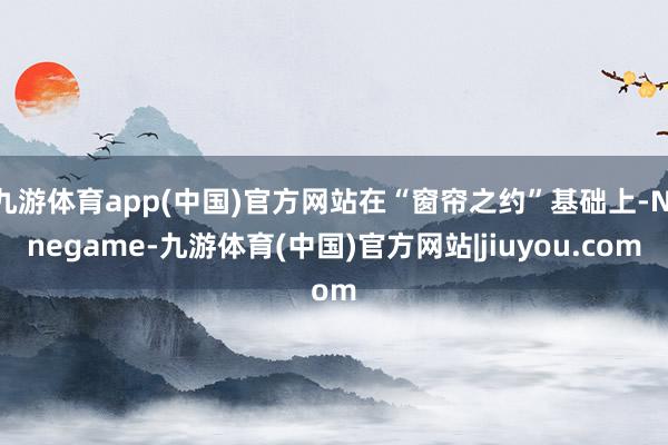 九游体育app(中国)官方网站在“窗帘之约”基础上-Ninegame-九游体育(中国)官方网站|jiuyou.com