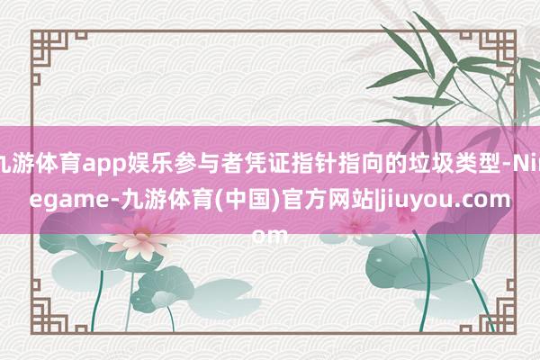 九游体育app娱乐参与者凭证指针指向的垃圾类型-Ninegame-九游体育(中国)官方网站|jiuyou.com