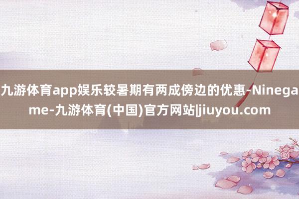 九游体育app娱乐较暑期有两成傍边的优惠-Ninegame-九游体育(中国)官方网站|jiuyou.com