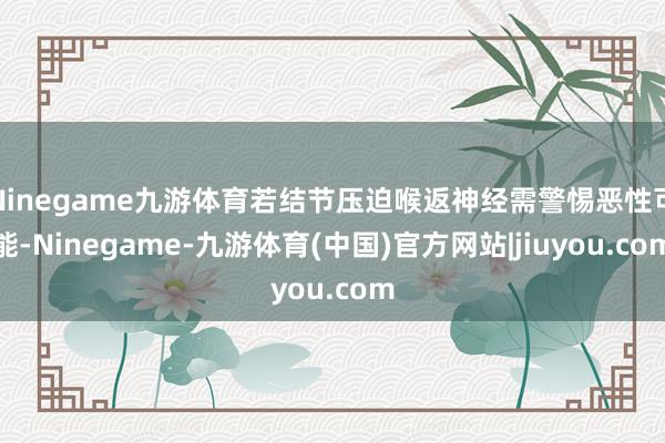 Ninegame九游体育若结节压迫喉返神经需警惕恶性可能-Ninegame-九游体育(中国)官方网站|jiuyou.com