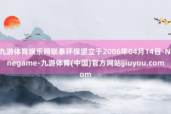 九游体育娱乐网联泰环保竖立于2006年04月14日-Ninegame-九游体育(中国)官方网站|jiuyou.com