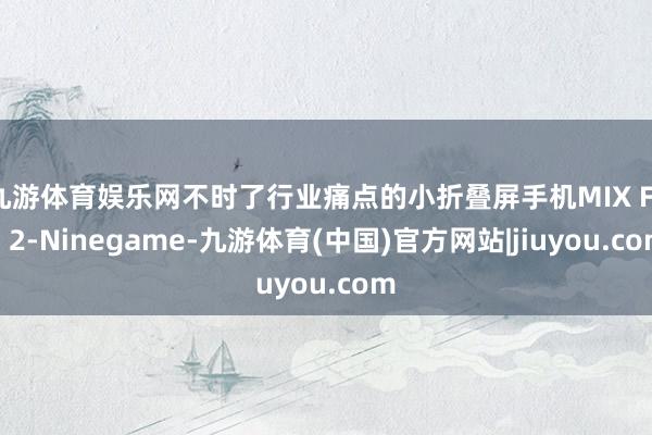 九游体育娱乐网不时了行业痛点的小折叠屏手机MIX Flip 2-Ninegame-九游体育(中国)官方网站|jiuyou.com