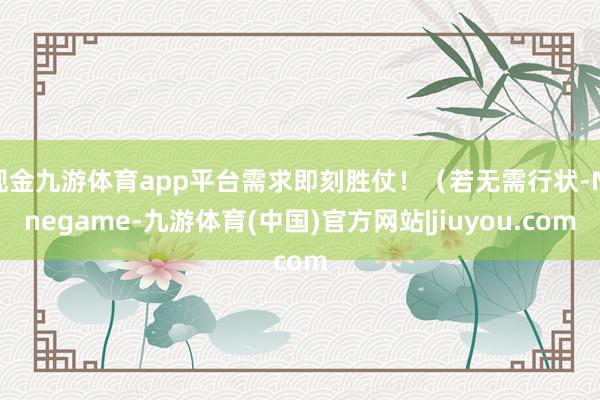 现金九游体育app平台需求即刻胜仗！（若无需行状-Ninegame-九游体育(中国)官方网站|jiuyou.com