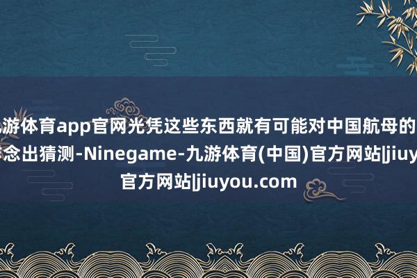 九游体育app官网光凭这些东西就有可能对中国航母的实战短板作念出猜测-Ninegame-九游体育(中国)官方网站|jiuyou.com
