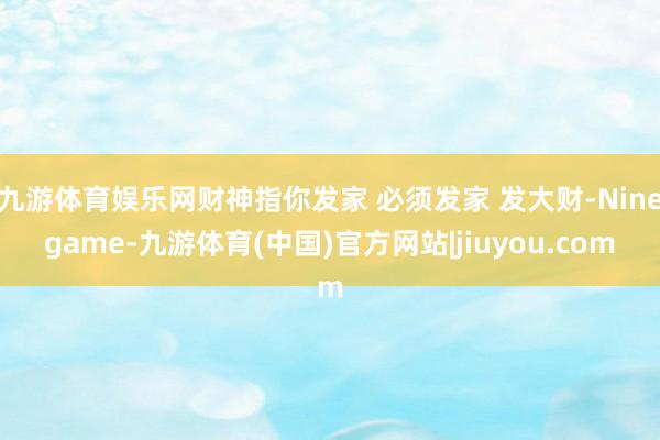 九游体育娱乐网财神指你发家 必须发家 发大财-Ninegame-九游体育(中国)官方网站|jiuyou.com