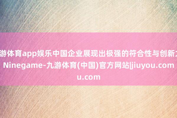 九游体育app娱乐中国企业展现出极强的符合性与创新力-Ninegame-九游体育(中国)官方网站|jiuyou.com