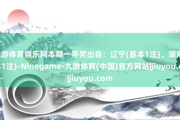 九游体育娱乐网本期一等奖出自：辽宁(基本1注)、湖南(基本1注)-Ninegame-九游体育(中国)官方网站|jiuyou.com