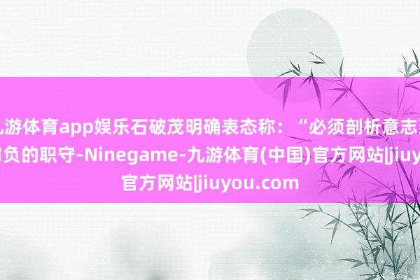 九游体育app娱乐石破茂明确表态称：“必须剖析意志到对国度肩负的职守-Ninegame-九游体育(中国)官方网站|jiuyou.com
