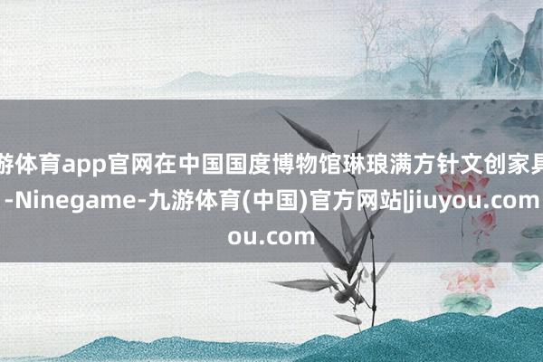 九游体育app官网在中国国度博物馆琳琅满方针文创家具中-Ninegame-九游体育(中国)官方网站|jiuyou.com