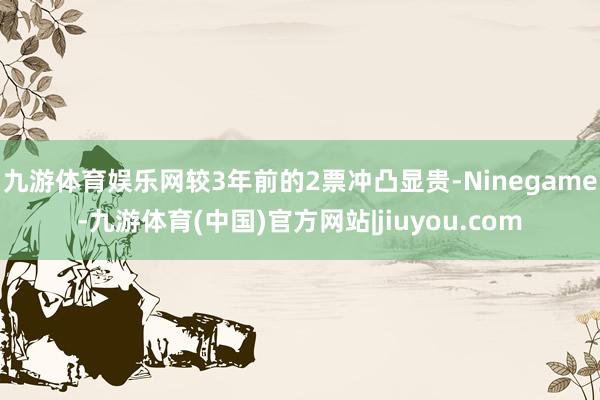 九游体育娱乐网较3年前的2票冲凸显贵-Ninegame-九游体育(中国)官方网站|jiuyou.com