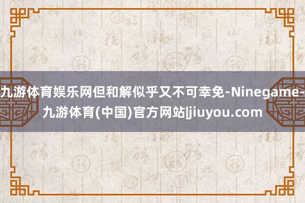 九游体育娱乐网但和解似乎又不可幸免-Ninegame-九游体育(中国)官方网站|jiuyou.com