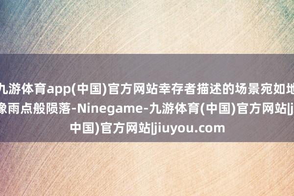 九游体育app(中国)官方网站幸存者描述的场景宛如地狱：“咱们像雨点般陨落-Ninegame-九游体育(中国)官方网站|jiuyou.com
