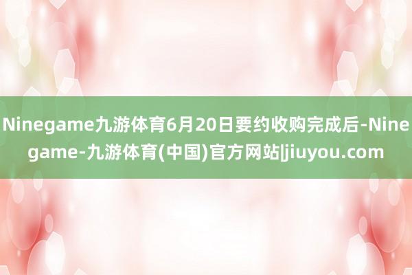 Ninegame九游体育6月20日要约收购完成后-Ninegame-九游体育(中国)官方网站|jiuyou.com