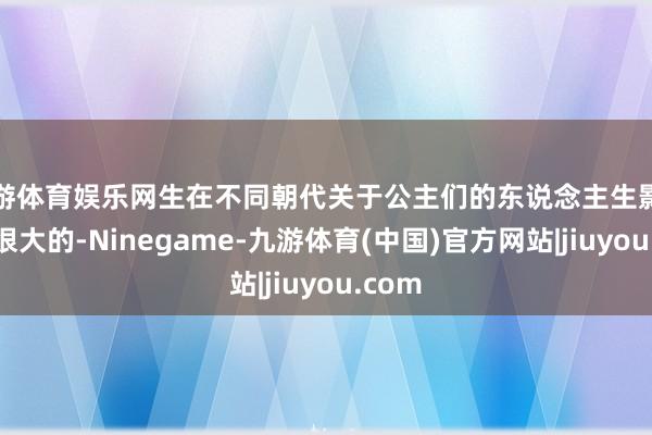 九游体育娱乐网生在不同朝代关于公主们的东说念主生影响如故很大的-Ninegame-九游体育(中国)官方网站|jiuyou.com