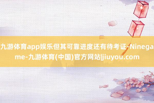 九游体育app娱乐但其可靠进度还有待考证-Ninegame-九游体育(中国)官方网站|jiuyou.com