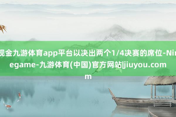 现金九游体育app平台以决出两个1/4决赛的席位-Ninegame-九游体育(中国)官方网站|jiuyou.com