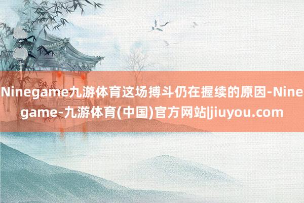 Ninegame九游体育这场搏斗仍在握续的原因-Ninegame-九游体育(中国)官方网站|jiuyou.com