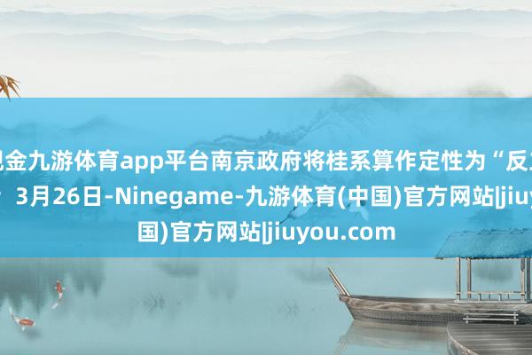 现金九游体育app平台南京政府将桂系算作定性为“反立异策画”;3月26日-Ninegame-九游体育(中国)官方网站|jiuyou.com