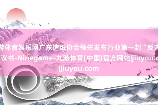九游体育娱乐网广东造纸协会领先发布行业第一封“反内卷”倡议书-Ninegame-九游体育(中国)官方网站|jiuyou.com
