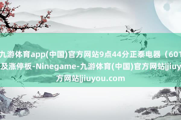 九游体育app(中国)官方网站9点44分正泰电器（601877）涉及涨停板-Ninegame-九游体育(中国)官方网站|jiuyou.com